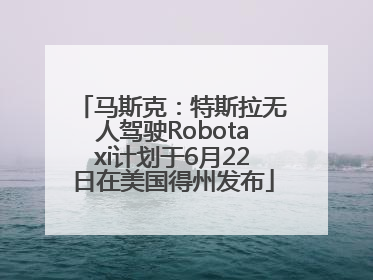马斯克：特斯拉无人驾驶Robotaxi计划于6月22日在美国得州发布