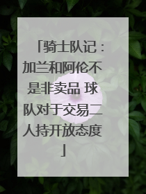 骑士队记：加兰和阿伦不是非卖品 球队对于交易二人持开放态度
