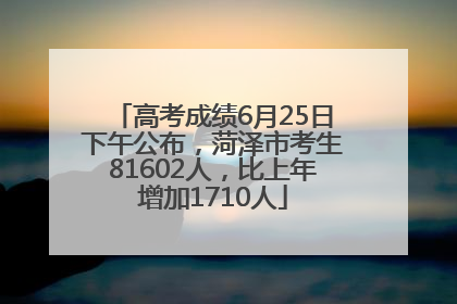 高考成绩6月25日下午公布，菏泽市考生81602人，比上年增加1710人