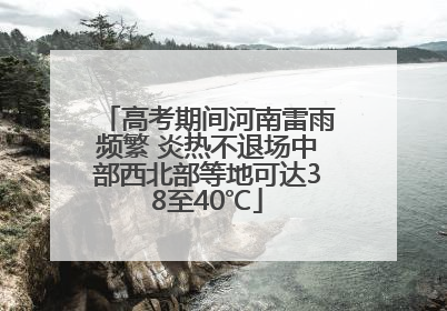 高考期间河南雷雨频繁 炎热不退场中部西北部等地可达38至40℃