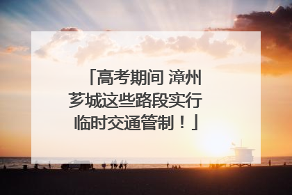 高考期间 漳州芗城这些路段实行临时交通管制！