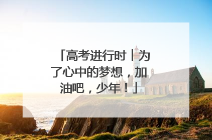高考进行时︱为了心中的梦想，加油吧，少年！