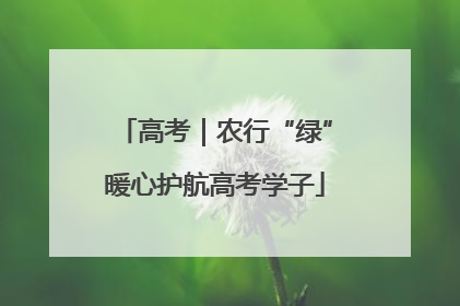 高考｜农行“绿”暖心护航高考学子