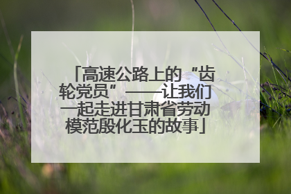高速公路上的“齿轮党员”——让我们一起走进甘肃省劳动模范殷化玉的故事