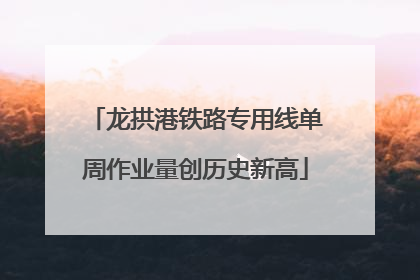 龙拱港铁路专用线单周作业量创历史新高