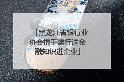 黑龙江省银行业协会携手建行送金融知识进企业