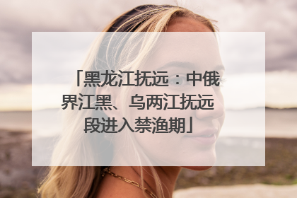 黑龙江抚远：中俄界江黑、乌两江抚远段进入禁渔期