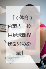 （体育）内蒙古：校园足球课程建设异彩纷呈