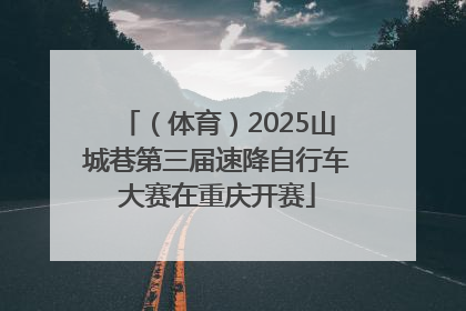 （体育）2025山城巷第三届速降自行车大赛在重庆开赛