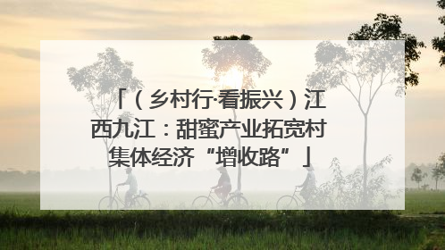 （乡村行·看振兴）江西九江：甜蜜产业拓宽村集体经济“增收路”