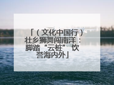 （文化中国行）壮乡狮舞闯南洋：脚踏“云桩” 饮誉海内外