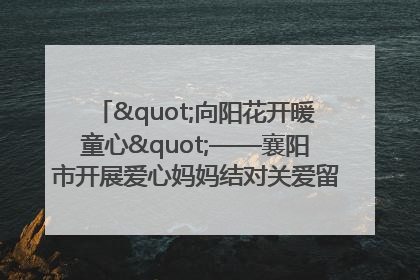 "向阳花开暖童心"——襄阳市开展爱心妈妈结对关爱留守困境儿童庆"六一"活动