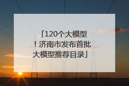 120个大模型！济南市发布首批大模型推荐目录