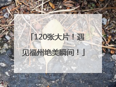 120张大片！遇见福州绝美瞬间！
