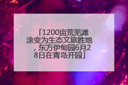 1200亩荒芜滩涂变为生态文旅胜地，东方伊甸园6月28日在青岛开园