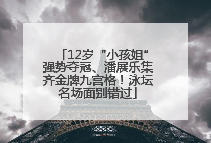 12岁“小孩姐”强势夺冠、潘展乐集齐金牌九宫格！泳坛名场面别错过