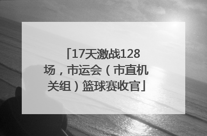 17天激战128场，市运会（市直机关组）篮球赛收官