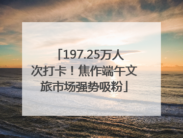 197.25万人次打卡！焦作端午文旅市场强势吸粉