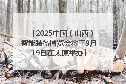 2025中国（山西）智能装备博览会将于9月19日在太原举办