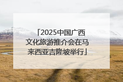 2025中国广西文化旅游推介会在马来西亚吉隆坡举行