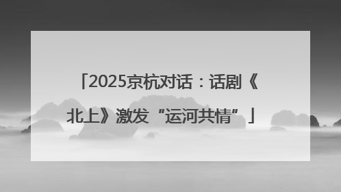 2025京杭对话：话剧《北上》激发“运河共情”