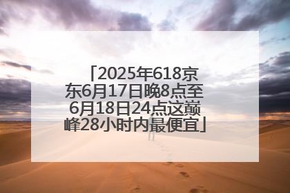 2025年618京东6月17日晚8点至6月18日24点这巅峰28小时内最便宜