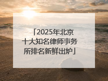 2025年北京十大知名律师事务所排名新鲜出炉