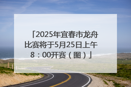 2025年宜春市龙舟比赛将于5月25日上午8：00开赛（图）