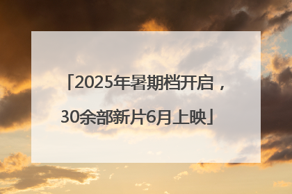 2025年暑期档开启，30余部新片6月上映