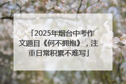 2025年烟台中考作文题目《何不拥抱》，注重日常积累不难写