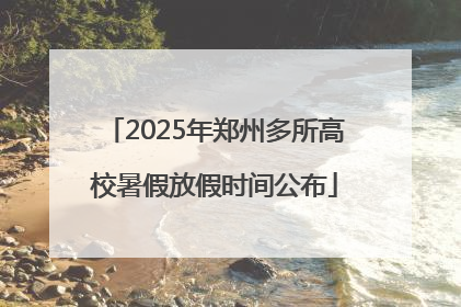 2025年郑州多所高校暑假放假时间公布