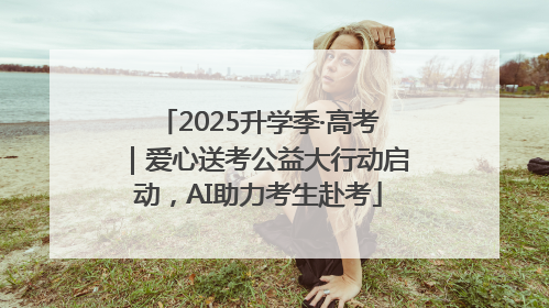 2025升学季·高考｜爱心送考公益大行动启动，AI助力考生赴考