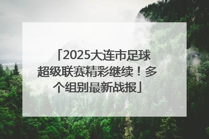 2025大连市足球超级联赛精彩继续！多个组别最新战报
