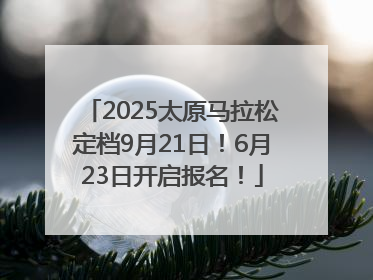 2025太原马拉松定档9月21日！6月23日开启报名！