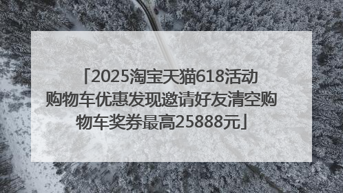 2025淘宝天猫618活动购物车优惠发现邀请好友清空购物车奖券最高25888元