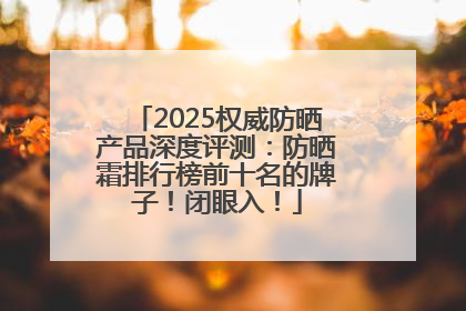 2025权威防晒产品深度评测：防晒霜排行榜前十名的牌子！闭眼入！