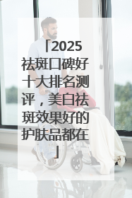 2025祛斑口碑好十大排名测评，美白祛斑效果好的护肤品都在