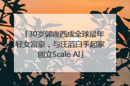 30岁郭露西成全球最年轻女富豪，与汪滔白手起家创立Scale AI