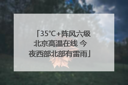 35℃+阵风六级 北京高温在线 今夜西部北部有雷雨