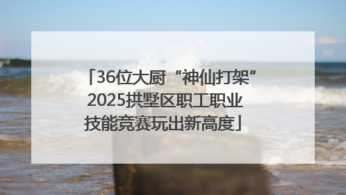 36位大厨“神仙打架” 2025拱墅区职工职业技能竞赛玩出新高度