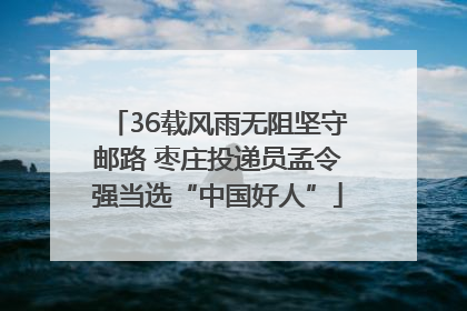 36载风雨无阻坚守邮路 枣庄投递员孟令强当选“中国好人”