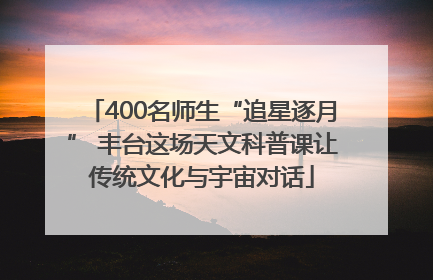 400名师生“追星逐月” 丰台这场天文科普课让传统文化与宇宙对话