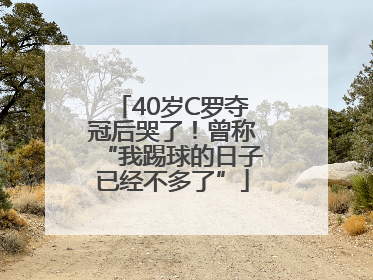 40岁C罗夺冠后哭了！曾称“我踢球的日子已经不多了”
