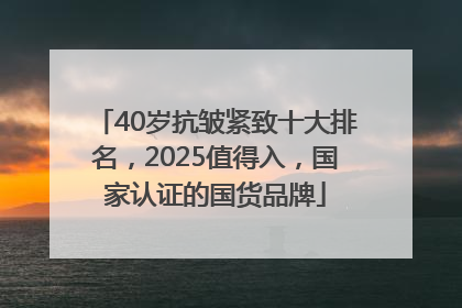 40岁抗皱紧致十大排名，2025值得入，国家认证的国货品牌