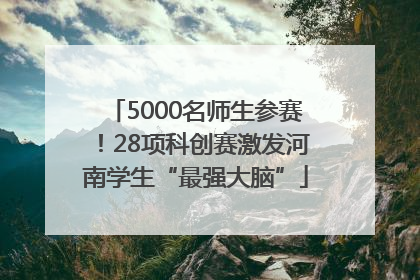 5000名师生参赛！28项科创赛激发河南学生“最强大脑”