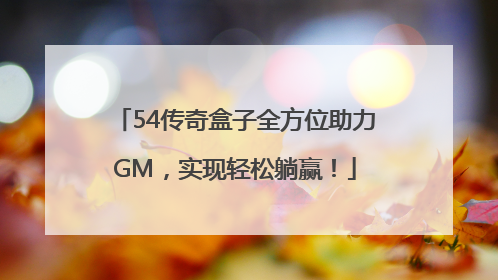 54传奇盒子全方位助力GM，实现轻松躺赢！
