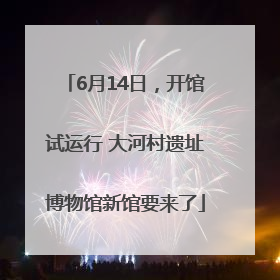 6月14日，开馆试运行 大河村遗址博物馆新馆要来了