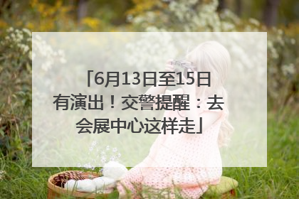 6月13日至15日有演出！交警提醒：去会展中心这样走