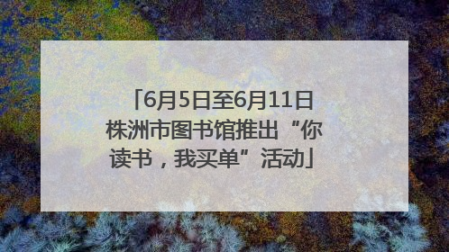 6月5日至6月11日 株洲市图书馆推出“你读书，我买单”活动