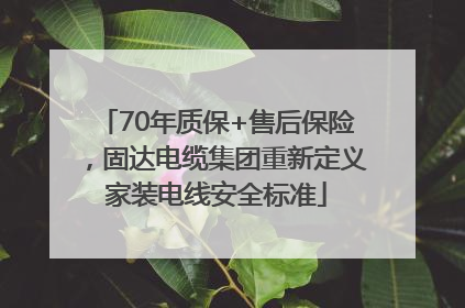 70年质保+售后保险，固达电缆集团重新定义家装电线安全标准